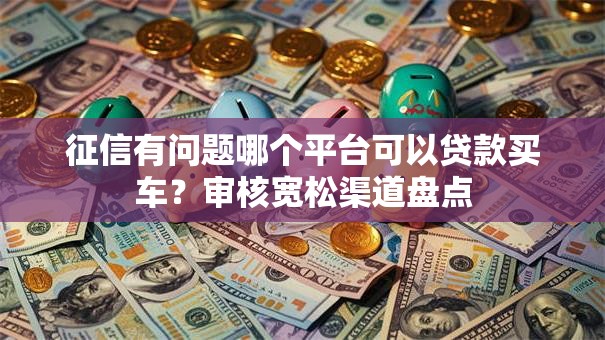 征信有问题哪个平台可以贷款买车？审核宽松渠道盘点