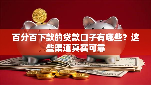 百分百下款的贷款口子有哪些？这些渠道真实可靠