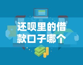 还呗里的借款口子哪个好？3招教你选对靠谱渠道