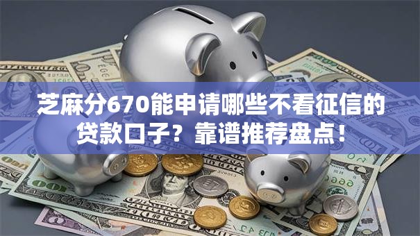 芝麻分670能申请哪些不看征信的贷款口子？靠谱推荐盘点！