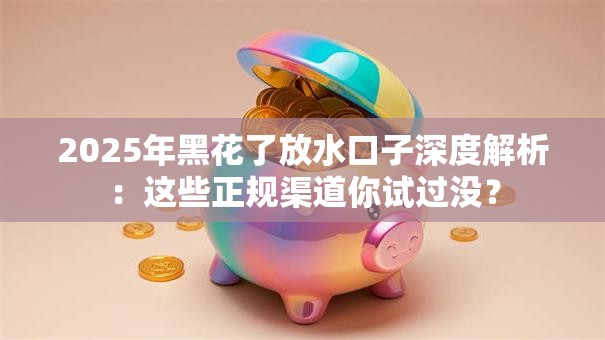2025年黑花了放水口子深度解析：这些正规渠道你试过没？