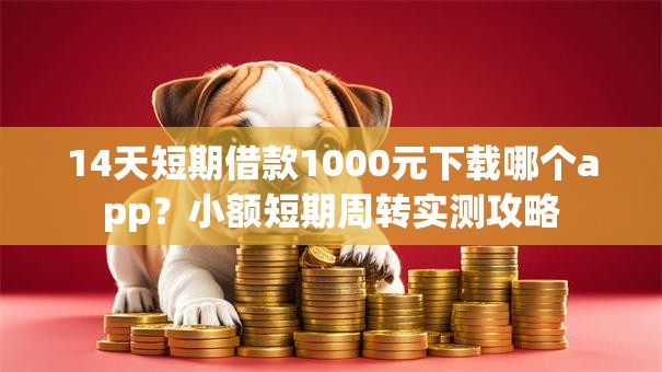 14天短期借款1000元下载哪个app？小额短期周转实测攻略