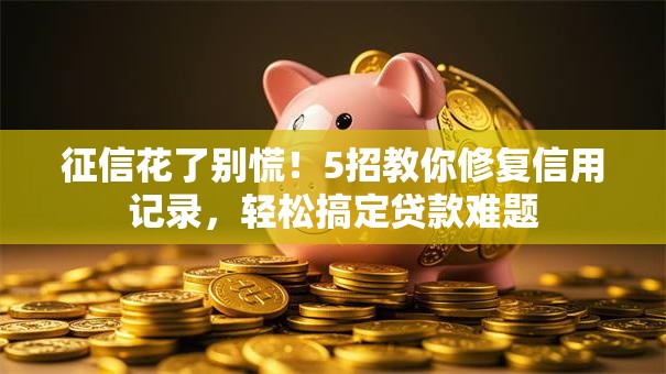 征信花了别慌！5招教你修复信用记录，轻松搞定贷款难题