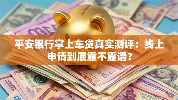 平安银行掌上车贷真实测评：线上申请到底靠不靠谱？