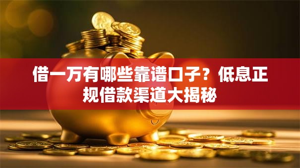 借一万有哪些靠谱口子？低息正规借款渠道大揭秘