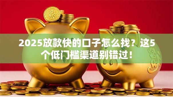 2025放款快的口子怎么找？这5个低门槛渠道别错过！