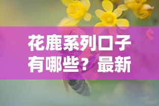 花鹿系列口子有哪些？最新靠谱产品推荐及避坑指南
