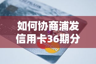 如何协商浦发信用卡36期分期还款？持卡人必看攻略