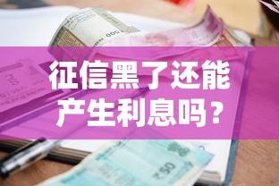 征信黑了还能产生利息吗？贷款逾期后的利息真相解析