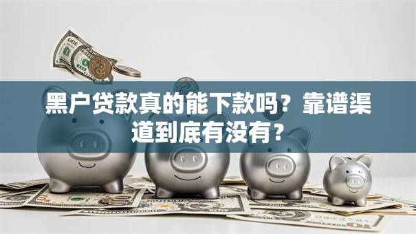 黑户贷款真的能下款吗？靠谱渠道到底有没有？