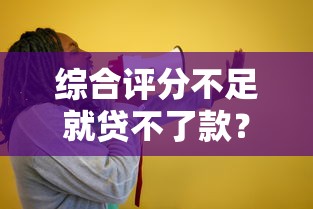 综合评分不足就贷不了款？这些方法或许能帮你解决难题！