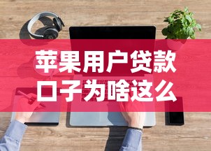 苹果用户贷款口子为啥这么多？深度解析背后原因与避坑指南