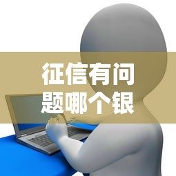 征信有问题哪个银行好贷款？试试这几家审核宽松的渠道！