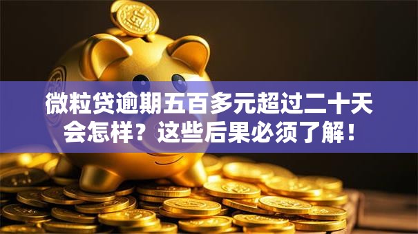 微粒贷逾期五百多元超过二十天会怎样？这些后果必须了解！