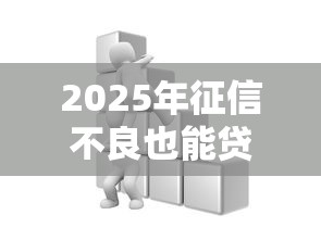 2025年征信不良也能贷？不看大数据的贷款渠道全解析