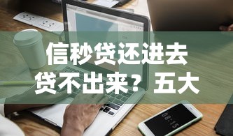 信秒贷还进去贷不出来？五大原因解析及解决技巧