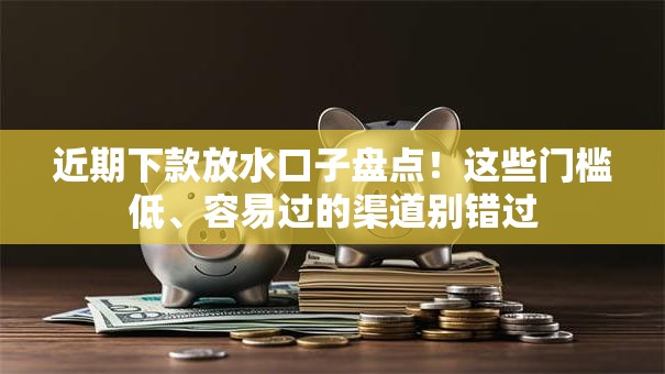 近期下款放水口子盘点！这些门槛低、容易过的渠道别错过