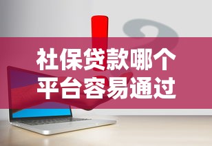 社保贷款哪个平台容易通过？实测推荐这几个靠谱渠道！