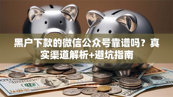 黑户下款的微信公众号靠谱吗？真实渠道解析+避坑指南