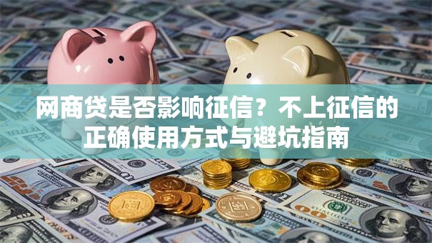 网商贷是否影响征信？不上征信的正确使用方式与避坑指南