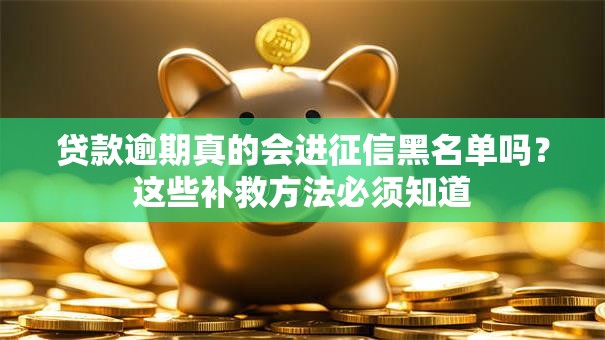 贷款逾期真的会进征信黑名单吗？这些补救方法必须知道
