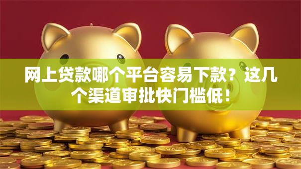 网上贷款哪个平台容易下款？这几个渠道审批快门槛低！