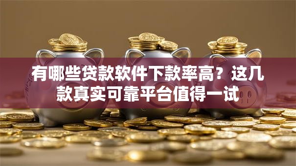 有哪些贷款软件下款率高？这几款真实可靠平台值得一试