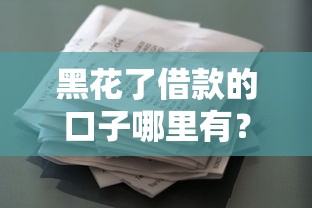 黑花了借款的口子哪里有？这些渠道你得知道