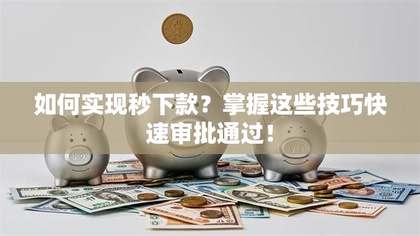 如何实现秒下款？掌握这些技巧快速审批通过！