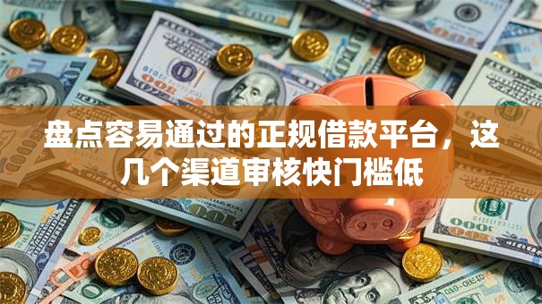 盘点容易通过的正规借款平台，这几个渠道审核快门槛低
