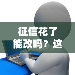 征信花了能改吗？这5招修复方法助你搞定贷款难题