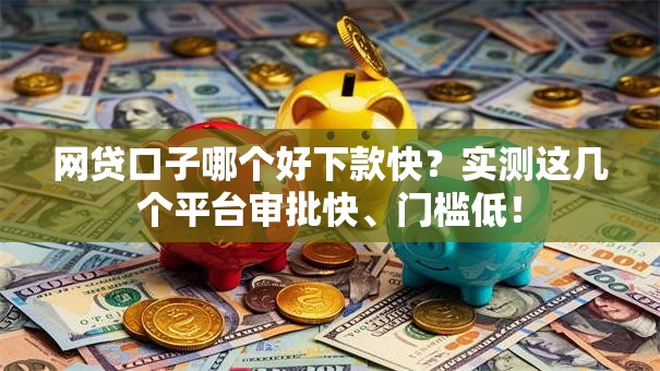 网贷口子哪个好下款快？实测这几个平台审批快、门槛低！