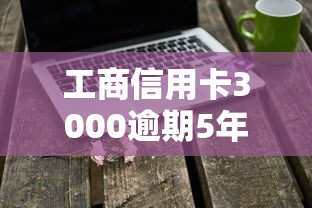 工商信用卡3000逾期5年怎么办？过来人支招补救方案