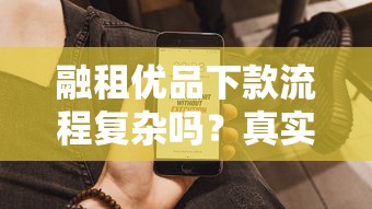 融租优品下款流程复杂吗？真实用户经验+操作要点全解析