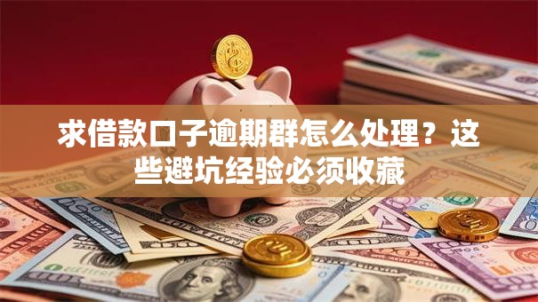 求借款口子逾期群怎么处理？这些避坑经验必须收藏