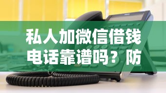 私人加微信借钱电话靠谱吗？防坑指南与正规渠道对比