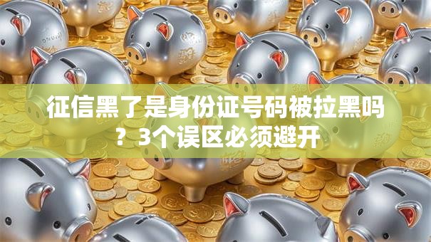 征信黑了是身份证号码被拉黑吗？3个误区必须避开
