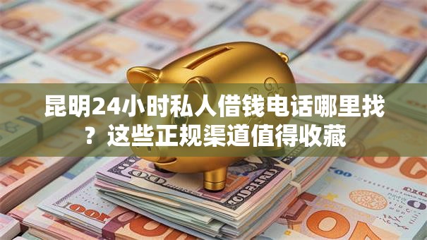 昆明24小时私人借钱电话哪里找？这些正规渠道值得收藏