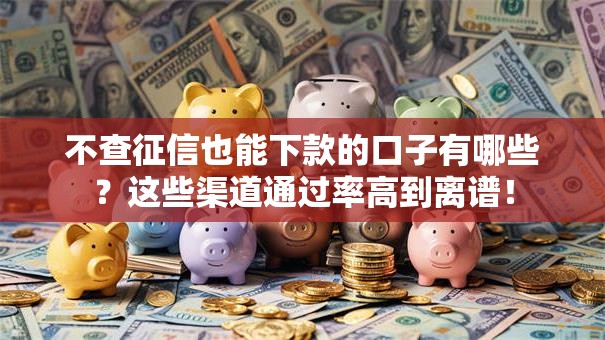 不查征信也能下款的口子有哪些？这些渠道通过率高到离谱！