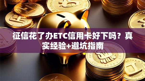 征信花了办ETC信用卡好下吗？真实经验+避坑指南