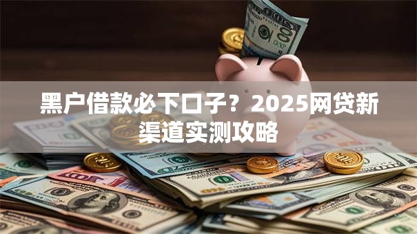 黑户借款必下口子？2025网贷新渠道实测攻略