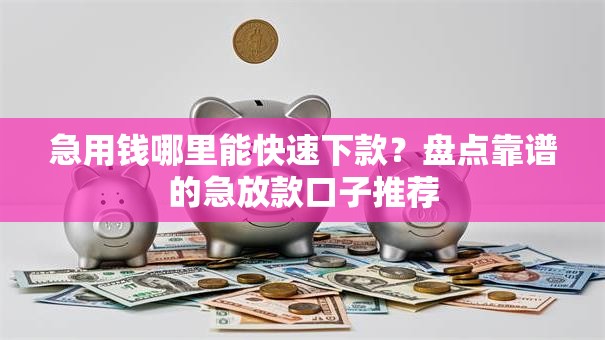 急用钱哪里能快速下款？盘点靠谱的急放款口子推荐