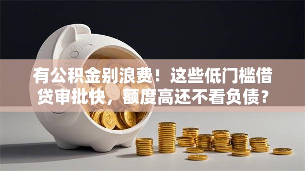 有公积金别浪费！这些低门槛借贷审批快，额度高还不看负债？