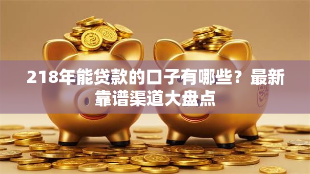 218年能贷款的口子有哪些？最新靠谱渠道大盘点
