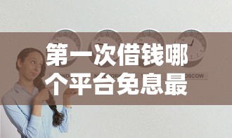 第一次借钱哪个平台免息最划算？新手必看攻略