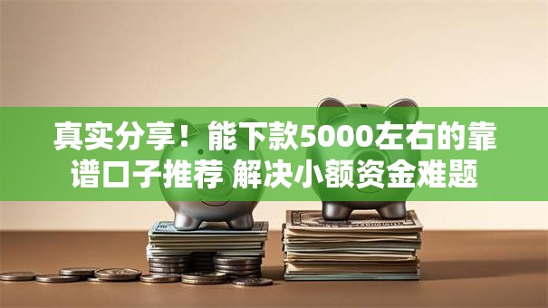 真实分享！能下款5000左右的靠谱口子推荐 解决小额资金难题