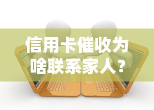 信用卡催收为啥联系家人？催收流程、法律边界与应对技巧全解析