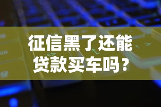征信黑了还能贷款买车吗？这些方法或许能帮到你！