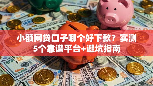 小额网贷口子哪个好下款？实测5个靠谱平台+避坑指南