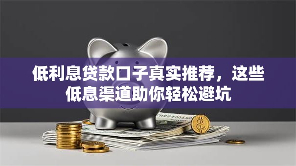 低利息贷款口子真实推荐，这些低息渠道助你轻松避坑
